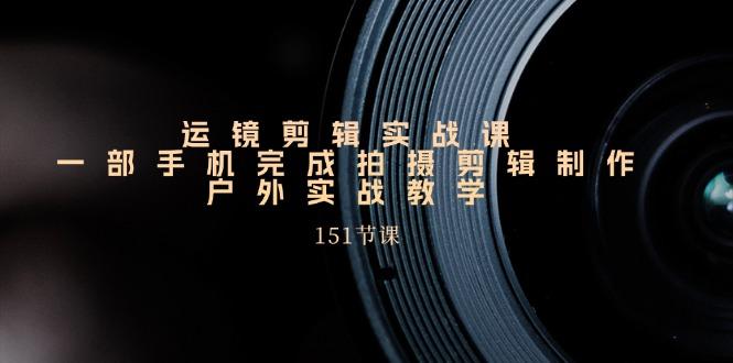 运镜剪辑实战课，一部手机完成拍摄剪辑制作，户外实战教学(151节课
