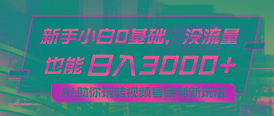 小白0基础，没流量也能日入3000+：AI助你玩转视频号暴利新玩法